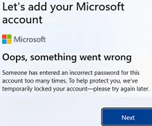 Windows 11: Oops, something went wrong Someone has entered an incorrect password for this this account too many times. To help protect you, we’ve temporarily locked your account – please try again later. 